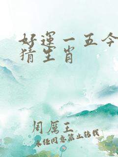 好运一五今期开猜生肖