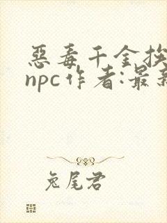 恶毒千金挨日记npc作者:最新章节内容