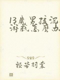 13岁男孩沉迷游戏怎么办