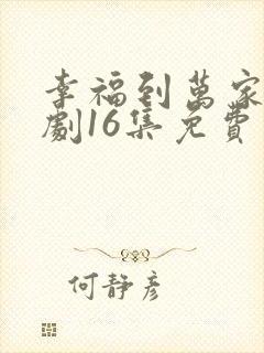 幸福到万家电视剧16集免费观看全集高清