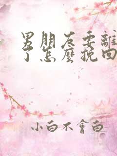 男朋友要离开我了怎么挽回