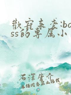 欢宠来袭:boss的专属小萌妻
