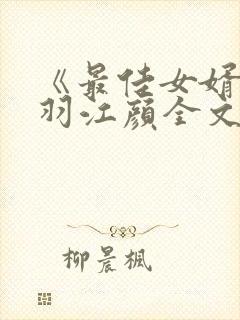 《最佳女婿》林羽江颜全文免费阅读