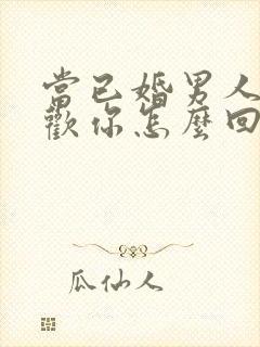 当已婚男人说喜欢你怎么回答
