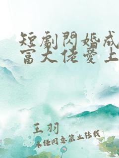 短剧闪婚成宠首富大佬爱上我免费观看