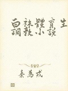 白袜体育生粗口调教小说