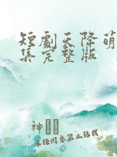 短剧天降萌宝全集完整版