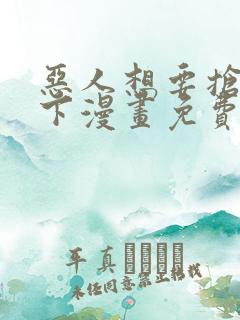 恶人想要抢救一下漫画免费漫画下拉式漫画