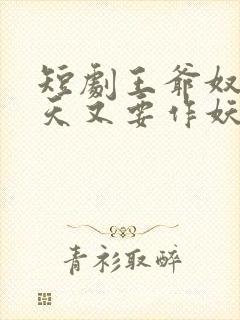 短剧王爷奴婢今天又要作妖了
