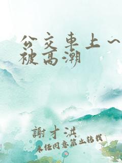 公交车上～嗯啊被高潮