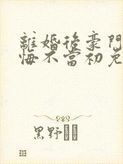 离婚后豪门前夫悔不当初免费阅读