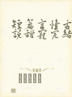 短篇言情古言小说甜宠完结