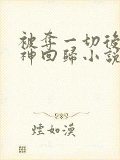 被夺一切后她封神回归小说未删版