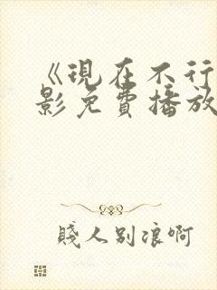 《现在不行》电影免费播放