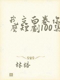 我交白卷你慌什么短剧100集免费观看