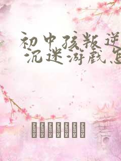 初中孩叛逆厌学 沉迷游戏怎么办