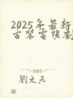 2025年最新古装电视剧免费观看全集