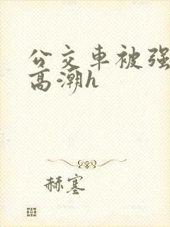 公交车被强暴到高潮h