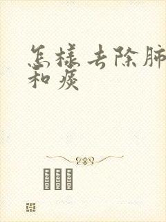怎样去除肺结节和痰