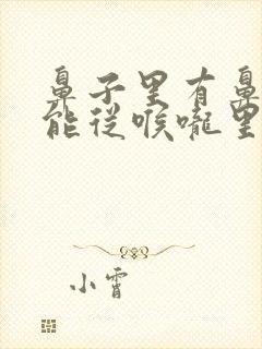 鼻子里有鼻涕只能从喉咙里咳出来怎么回事