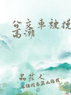 公交车被摸出水高潮