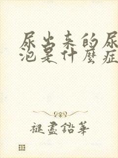 尿出来的尿有泡泡是什么症状