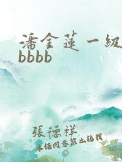 潘金莲一级淫片bbbb