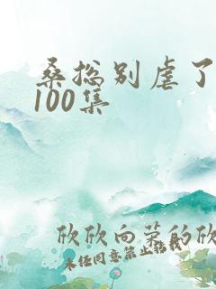 桑总别虐了短剧100集