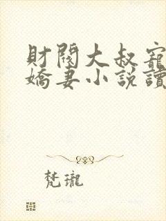 财阀大叔宠坏小娇妻小说读
