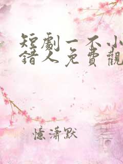 短剧一不小心撩错人免费观看