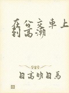 在公交车上被c到高潮