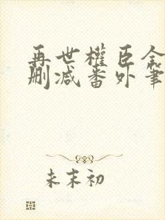 再世权臣全文无删减番外笔趣阁