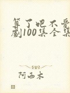 算了吧不爱了短剧100集全集免费播放