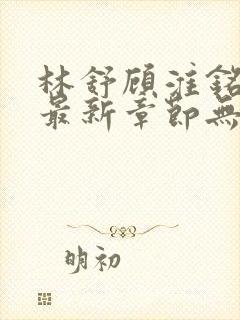 林舒顾淮铭小说最新章节无弹窗