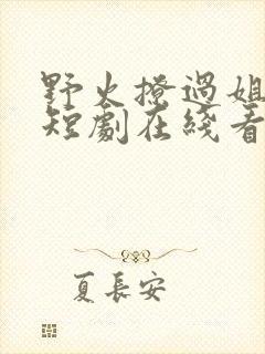 野火撩过姐姐心短剧在线看