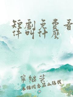 短剧免费看的软件叫什么