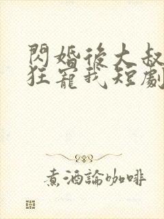 闪婚后大叔每天狂宠我短剧全集在线观看