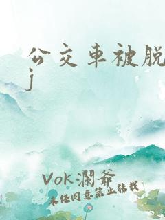 公交车被脱裤摸j
