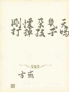 刚怀孕几天可以打掉孩子吗