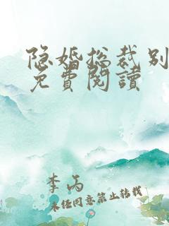 隐婚总裁别太坏免费阅读