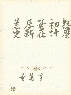 叶辰萧初然最快更新在什么时候