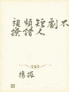 视频短剧不小心撩错人