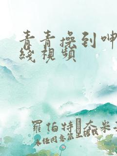 青青操到呻吟在线视频
