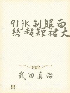 91jk制服白丝超短裙大长腿被qj