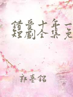 错爱十年一场空短剧全集免费观看高清