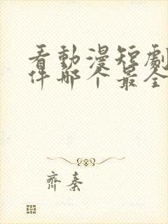 看动漫短剧的软件哪个最全是免费的