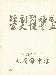 短剧闪婚成宠首富大佬爱上我