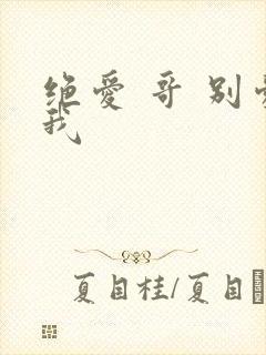 绝爱 哥 别爱我