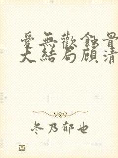爱无欢蚀骨惊情大结局顾清欢