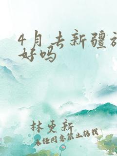 4月去新疆旅游好吗